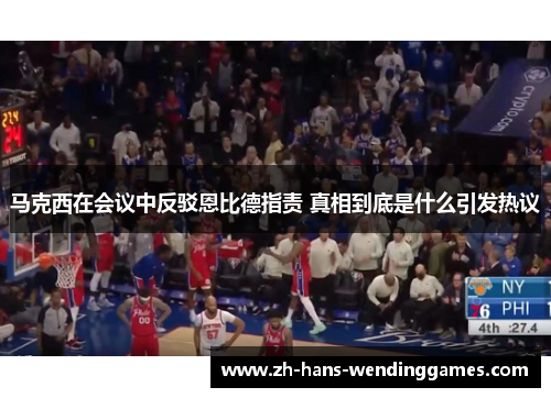 马克西在会议中反驳恩比德指责 真相到底是什么引发热议