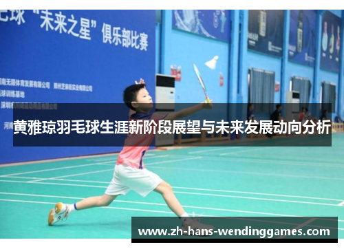 黄雅琼羽毛球生涯新阶段展望与未来发展动向分析