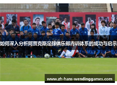 如何深入分析阿贾克斯足球俱乐部青训体系的成功与启示