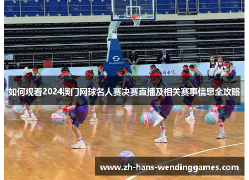 如何观看2024澳门网球名人赛决赛直播及相关赛事信息全攻略
