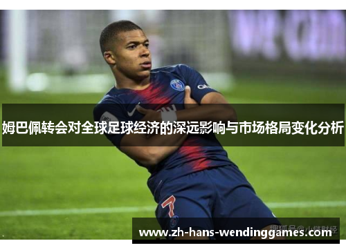姆巴佩转会对全球足球经济的深远影响与市场格局变化分析
