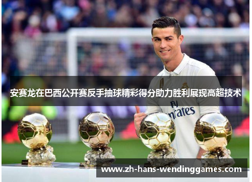 安赛龙在巴西公开赛反手抽球精彩得分助力胜利展现高超技术