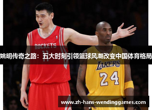 姚明传奇之路：五大时刻引领篮球风潮改变中国体育格局