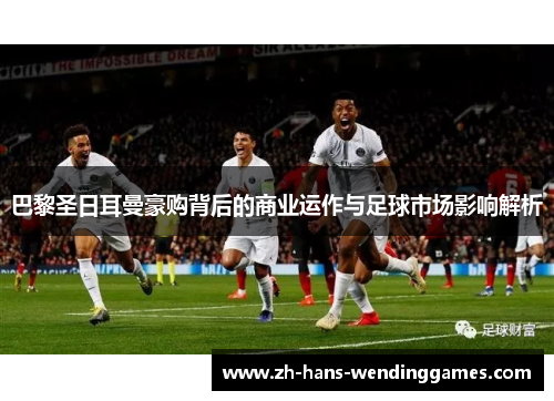 巴黎圣日耳曼豪购背后的商业运作与足球市场影响解析