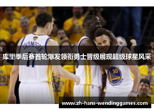 库里季后赛首轮爆发领衔勇士晋级展现超级球星风采
