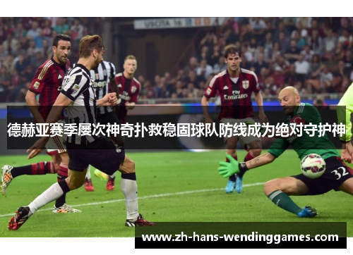 德赫亚赛季屡次神奇扑救稳固球队防线成为绝对守护神