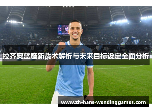 拉齐奥蓝鹰新战术解析与未来目标设定全面分析