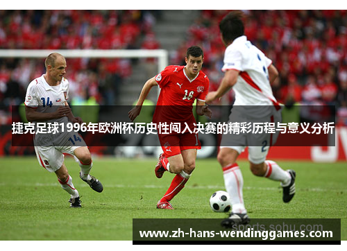 捷克足球1996年欧洲杯历史性闯入决赛的精彩历程与意义分析