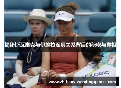 揭秘斯瓦泰克与伊埃拉深层关系背后的秘密与真相