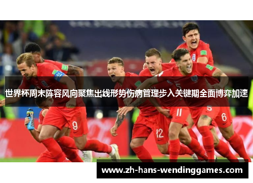 世界杯周末阵容风向聚焦出线形势伤病管理步入关键期全面博弈加速