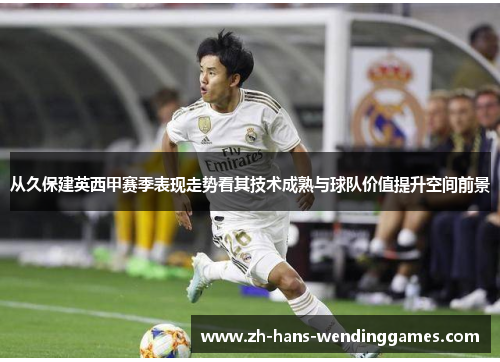 从久保建英西甲赛季表现走势看其技术成熟与球队价值提升空间前景
