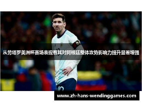 从劳塔罗美洲杯赛场表现看其对阿根廷整体攻势影响力提升显著增强