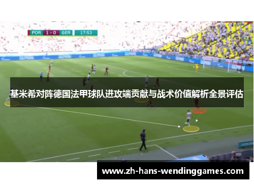 基米希对阵德国法甲球队进攻端贡献与战术价值解析全景评估