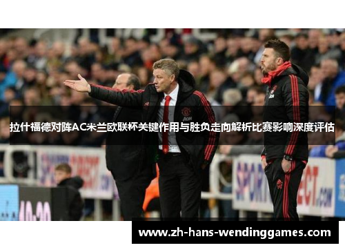 拉什福德对阵AC米兰欧联杯关键作用与胜负走向解析比赛影响深度评估