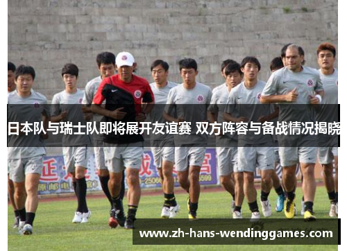 日本队与瑞士队即将展开友谊赛 双方阵容与备战情况揭晓