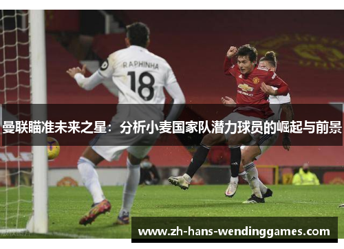 曼联瞄准未来之星：分析小麦国家队潜力球员的崛起与前景