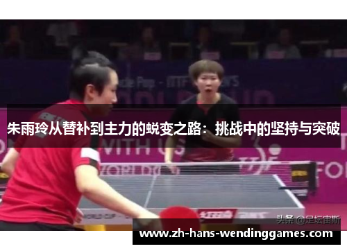 朱雨玲从替补到主力的蜕变之路：挑战中的坚持与突破