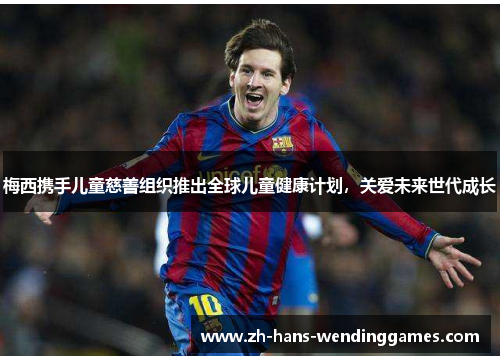 梅西携手儿童慈善组织推出全球儿童健康计划，关爱未来世代成长