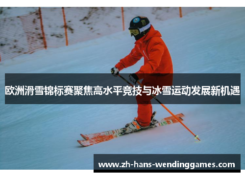 欧洲滑雪锦标赛聚焦高水平竞技与冰雪运动发展新机遇