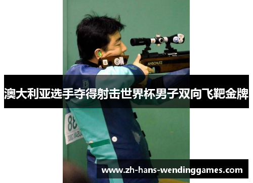 澳大利亚选手夺得射击世界杯男子双向飞靶金牌