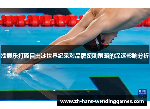 潘展乐打破自由泳世界纪录对品牌赞助策略的深远影响分析