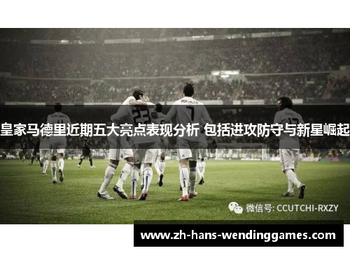 皇家马德里近期五大亮点表现分析 包括进攻防守与新星崛起