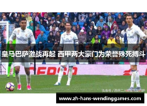 皇马巴萨激战再起 西甲两大豪门为荣誉殊死搏斗