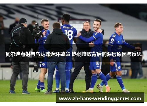 瓦尔迪点射与乌龙球连环致命 热刺惨败背后的深层原因与反思