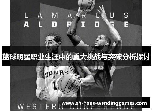 篮球明星职业生涯中的重大挑战与突破分析探讨