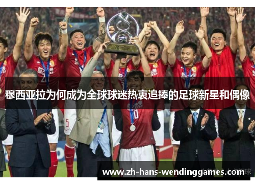 穆西亚拉为何成为全球球迷热衷追捧的足球新星和偶像