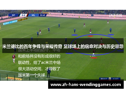 米兰德比的百年争锋与荣耀传奇 足球场上的宿命对决与历史恩怨