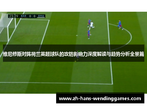 维尼修斯对阵荷兰英超球队的攻防影响力深度解读与趋势分析全景篇