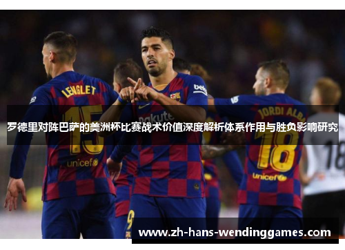 罗德里对阵巴萨的美洲杯比赛战术价值深度解析体系作用与胜负影响研究