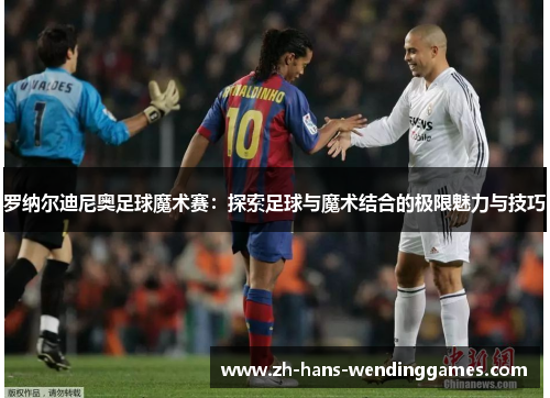 罗纳尔迪尼奥足球魔术赛：探索足球与魔术结合的极限魅力与技巧