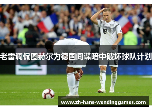 老雷调侃图赫尔为德国间谍暗中破坏球队计划