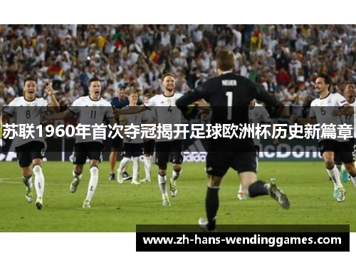 苏联1960年首次夺冠揭开足球欧洲杯历史新篇章