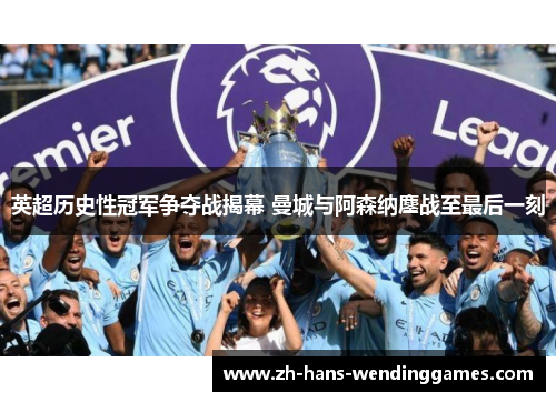 英超历史性冠军争夺战揭幕 曼城与阿森纳鏖战至最后一刻