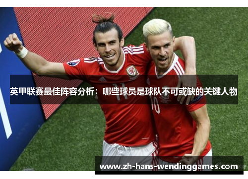 英甲联赛最佳阵容分析：哪些球员是球队不可或缺的关键人物