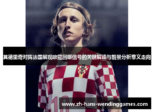 莫德里奇对阵法国展现欧冠回暖信号的关键解读与前景分析意义走向