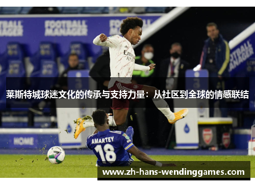 莱斯特城球迷文化的传承与支持力量：从社区到全球的情感联结