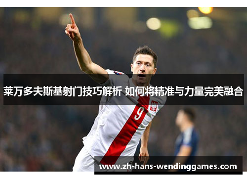 莱万多夫斯基射门技巧解析 如何将精准与力量完美融合