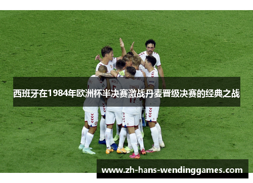 西班牙在1984年欧洲杯半决赛激战丹麦晋级决赛的经典之战
