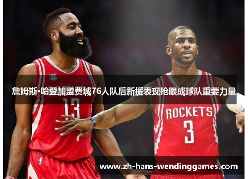 詹姆斯·哈登加盟费城76人队后新援表现抢眼成球队重要力量