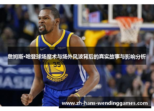 詹姆斯·哈登球场魔术与场外风波背后的真实故事与影响分析