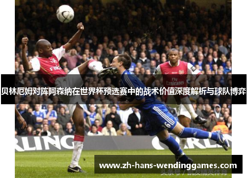 贝林厄姆对阵阿森纳在世界杯预选赛中的战术价值深度解析与球队博弈