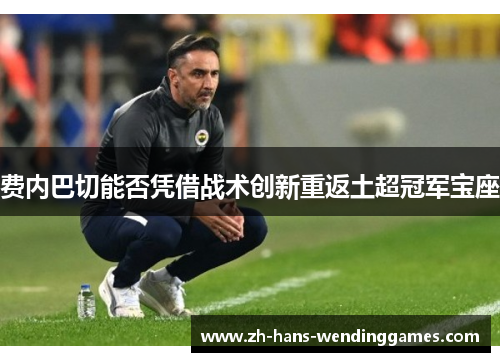 费内巴切能否凭借战术创新重返土超冠军宝座