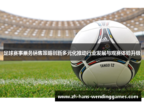 足球赛事票务销售策略创新多元化推动行业发展与观赛体验升级