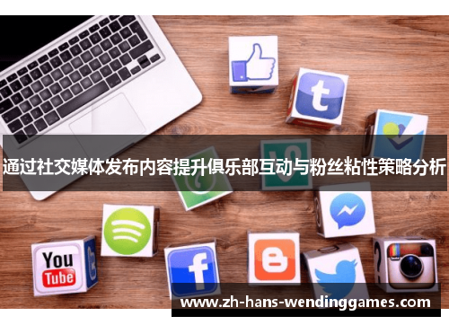 通过社交媒体发布内容提升俱乐部互动与粉丝粘性策略分析