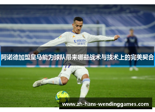 阿诺德加盟皇马能为球队带来哪些战术与技术上的完美契合