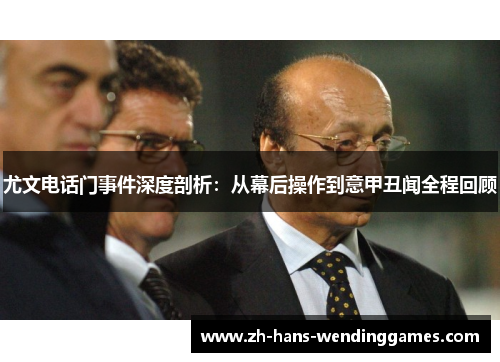 尤文电话门事件深度剖析：从幕后操作到意甲丑闻全程回顾